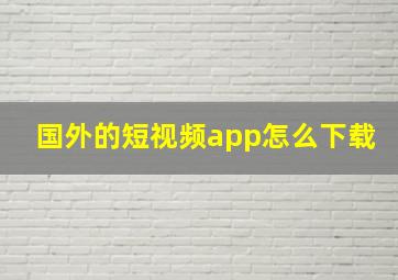 国外的短视频app怎么下载