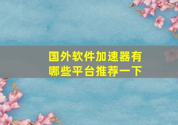 国外软件加速器有哪些平台推荐一下