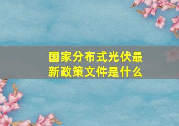 国家分布式光伏最新政策文件是什么