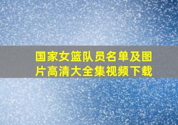 国家女篮队员名单及图片高清大全集视频下载