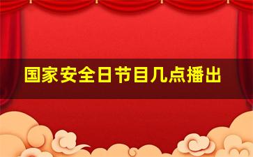 国家安全日节目几点播出