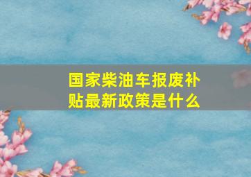 国家柴油车报废补贴最新政策是什么