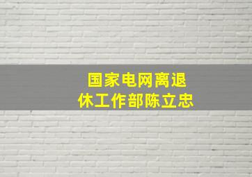 国家电网离退休工作部陈立忠