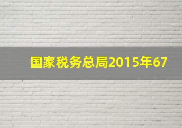 国家税务总局2015年67