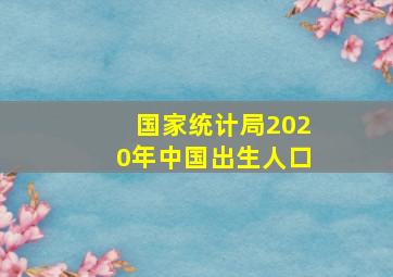 国家统计局2020年中国出生人口