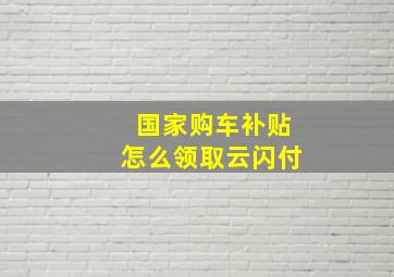 国家购车补贴怎么领取云闪付