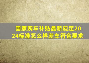 国家购车补贴最新规定2024标准怎么样差车符合要求