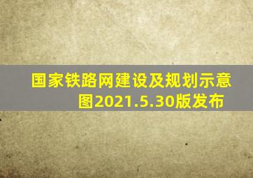 国家铁路网建设及规划示意图2021.5.30版发布