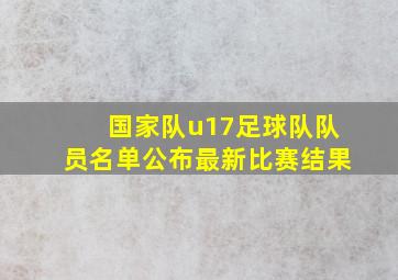 国家队u17足球队队员名单公布最新比赛结果