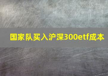 国家队买入沪深300etf成本