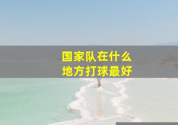 国家队在什么地方打球最好