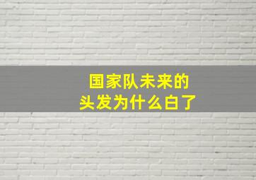 国家队未来的头发为什么白了