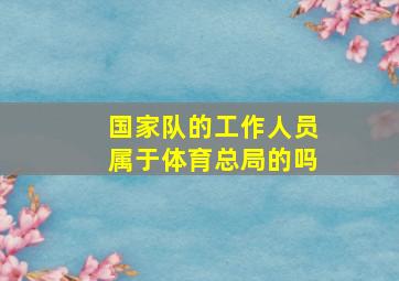 国家队的工作人员属于体育总局的吗