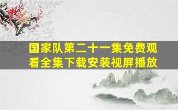 国家队第二十一集免费观看全集下载安装视屏播放