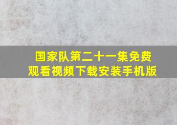 国家队第二十一集免费观看视频下载安装手机版