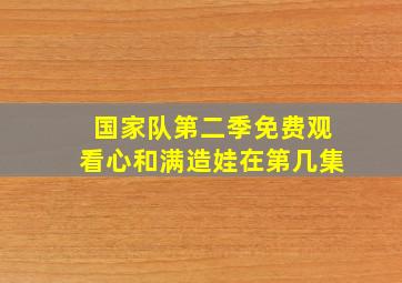 国家队第二季免费观看心和满造娃在第几集