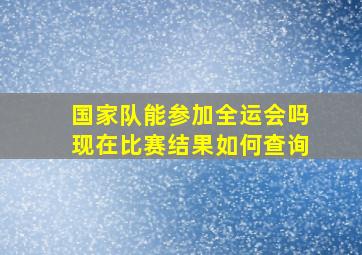 国家队能参加全运会吗现在比赛结果如何查询