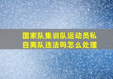 国家队集训队运动员私自离队违法吗怎么处理