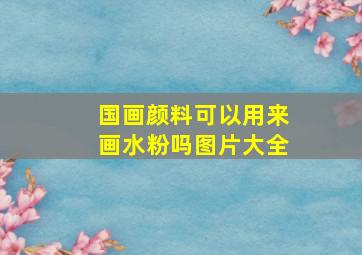 国画颜料可以用来画水粉吗图片大全