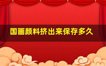 国画颜料挤出来保存多久