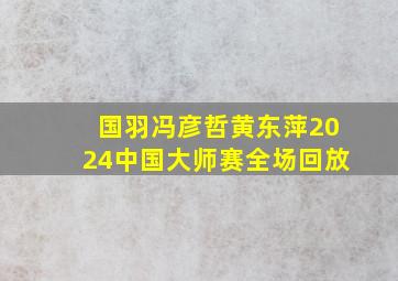 国羽冯彦哲黄东萍2024中国大师赛全场回放