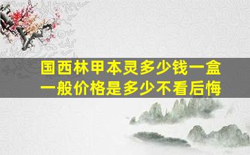 国西林甲本灵多少钱一盒一般价格是多少不看后悔