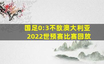 国足0:3不敌澳大利亚2022世预赛比赛回放