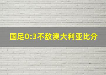 国足0:3不敌澳大利亚比分