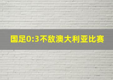 国足0:3不敌澳大利亚比赛