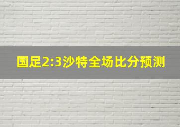 国足2:3沙特全场比分预测