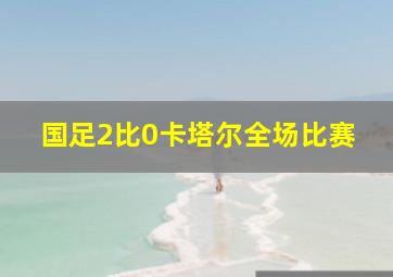 国足2比0卡塔尔全场比赛