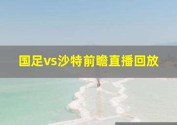 国足vs沙特前瞻直播回放