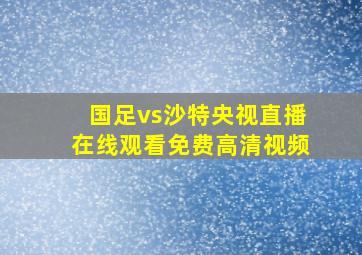 国足vs沙特央视直播在线观看免费高清视频