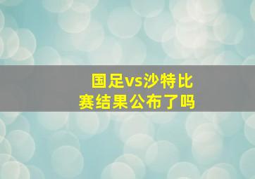 国足vs沙特比赛结果公布了吗