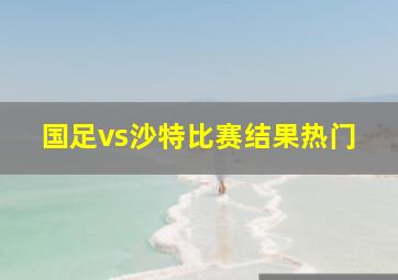 国足vs沙特比赛结果热门