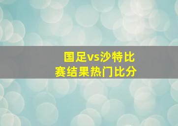 国足vs沙特比赛结果热门比分