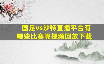 国足vs沙特直播平台有哪些比赛呢视频回放下载