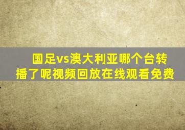 国足vs澳大利亚哪个台转播了呢视频回放在线观看免费