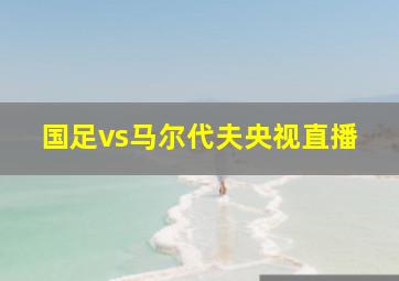 国足vs马尔代夫央视直播