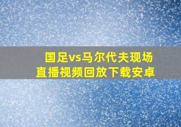 国足vs马尔代夫现场直播视频回放下载安卓