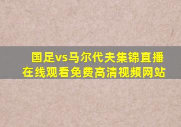 国足vs马尔代夫集锦直播在线观看免费高清视频网站