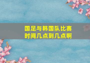 国足与韩国队比赛时间几点到几点啊