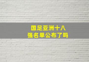 国足亚洲十八强名单公布了吗