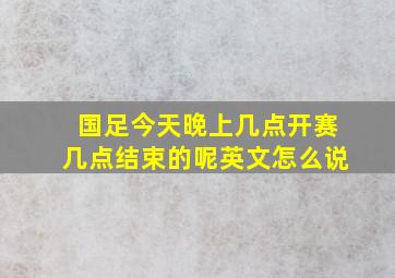 国足今天晚上几点开赛几点结束的呢英文怎么说