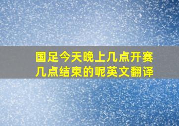 国足今天晚上几点开赛几点结束的呢英文翻译