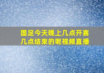 国足今天晚上几点开赛几点结束的呢视频直播