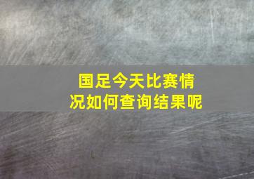 国足今天比赛情况如何查询结果呢