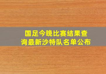 国足今晚比赛结果查询最新沙特队名单公布