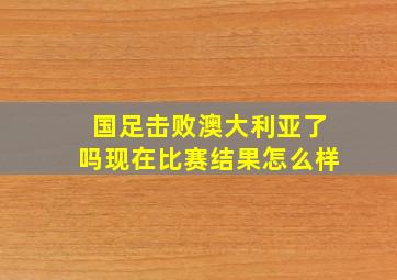 国足击败澳大利亚了吗现在比赛结果怎么样