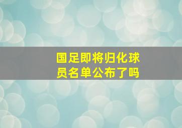 国足即将归化球员名单公布了吗